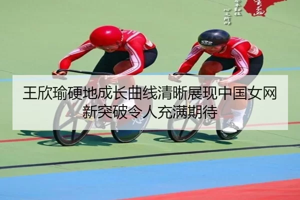 王欣瑜硬地成长曲线清晰展现中国女网新突破令人充满期待